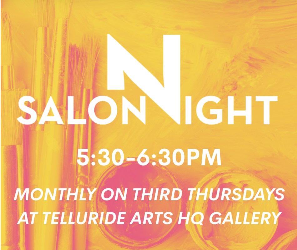 Text graphic with yellow paint background reads: Salon Night 5:30-6:30PM, monthly on third Thursdays at Telluride Arts HQ Gallery. Join us for an inspiring Salon Night at HQ!.